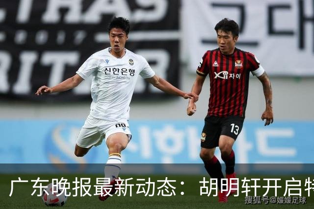 广东晚报最新动态：胡明轩开启特训，杜锋合同到期，徐昕回购前景乐观