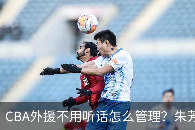 CBA外援不用听话怎么管理？朱芳雨：翻译会给他看我以前是什么状态
